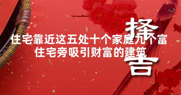 住宅靠近这五处十个家庭九个富 住宅旁吸引财富的建筑